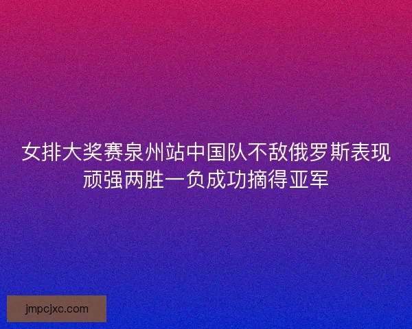 女排大奖赛泉州站中国队不敌俄罗斯表现顽强两胜一负成功摘得亚军