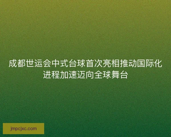 成都世运会中式台球首次亮相推动国际化进程加速迈向全球舞台