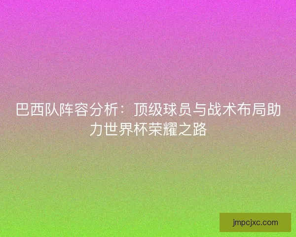巴西队阵容分析：顶级球员与战术布局助力世界杯荣耀之路