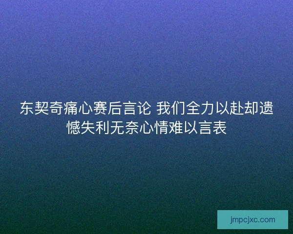 东契奇痛心赛后言论 我们全力以赴却遗憾失利无奈心情难以言表