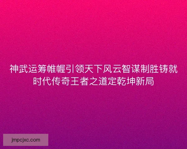 神武运筹帷幄引领天下风云智谋制胜铸就时代传奇王者之道定乾坤新局